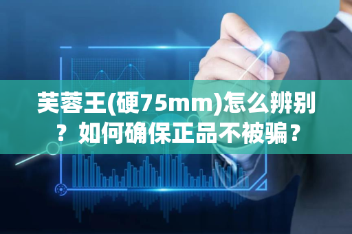 芙蓉王(硬75mm)怎么辨别？如何确保正品不被骗？